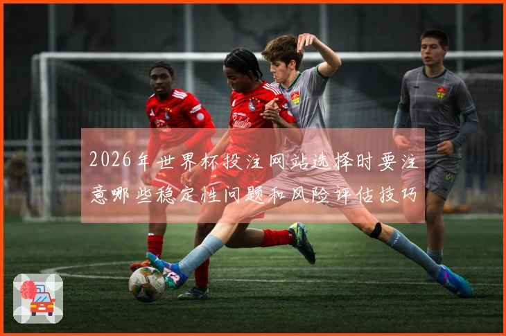 2026年世界杯投注网站选择时要注意哪些稳定性问题和风险评估技巧