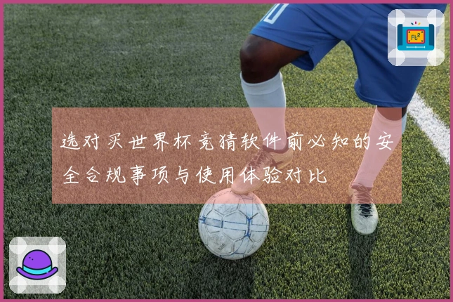 选对买世界杯竞猜软件前必知的安全合规事项与使用体验对比