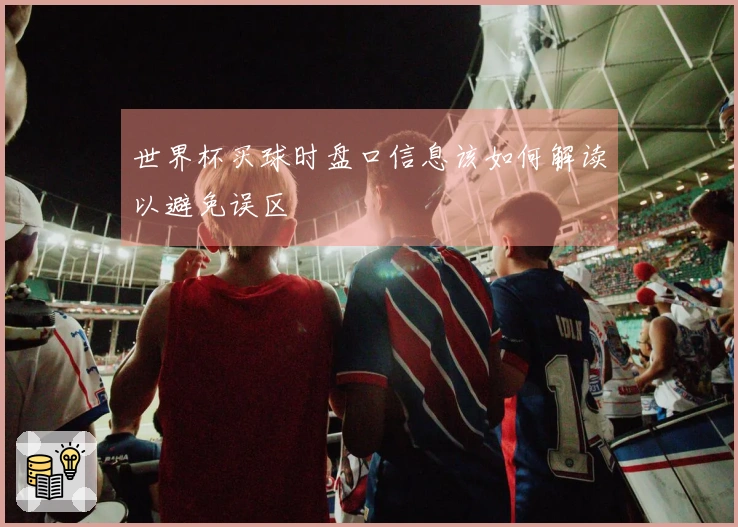 世界杯买球时盘口信息该如何解读以避免误区