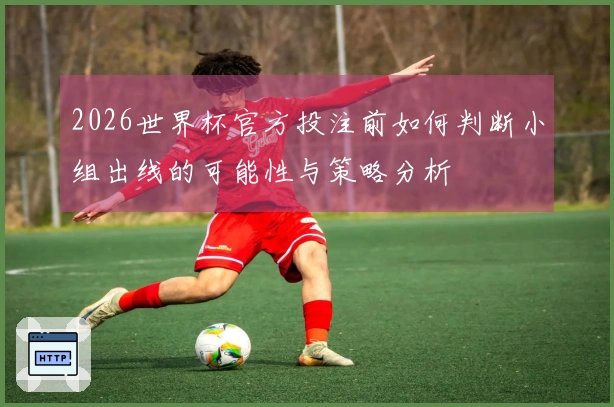 2026世界杯官方投注前如何判断小组出线的可能性与策略分析