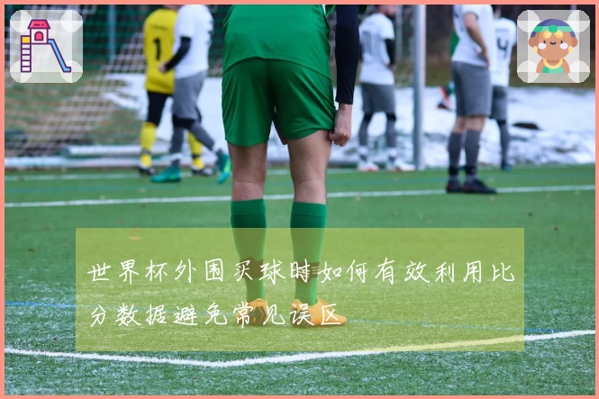 世界杯外围买球时如何有效利用比分数据避免常见误区