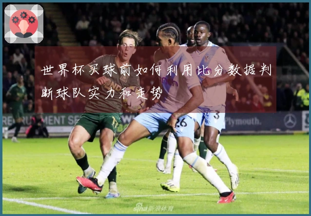 世界杯买球前如何利用比分数据判断球队实力和走势