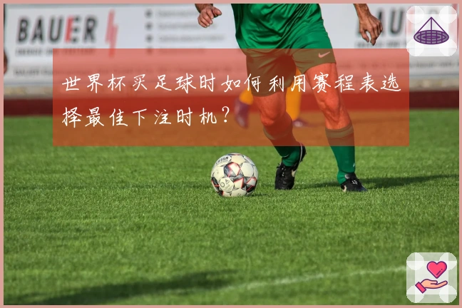 世界杯买足球时如何利用赛程表选择最佳下注时机？
