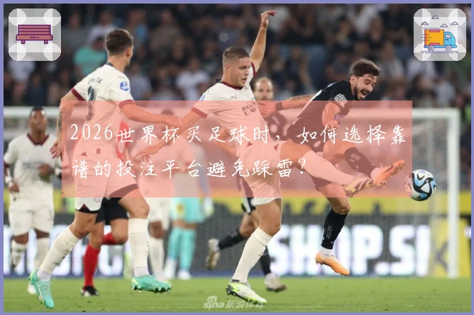 2026世界杯买足球时，如何选择靠谱的投注平台避免踩雷？