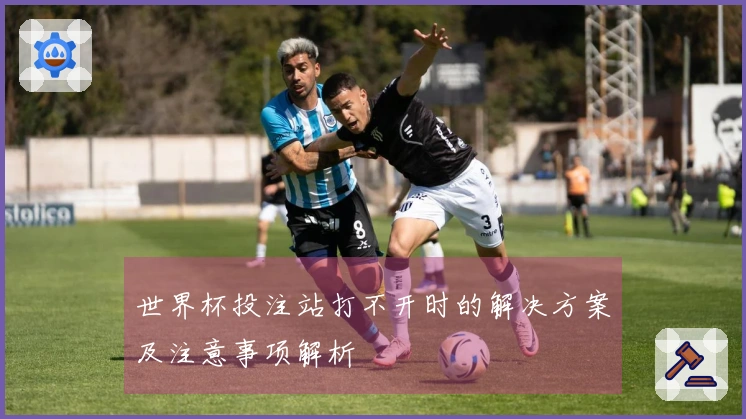 世界杯投注站打不开时的解决方案及注意事项解析