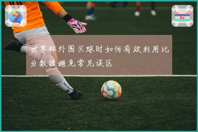 世界杯外围买球时如何有效利用比分数据避免常见误区