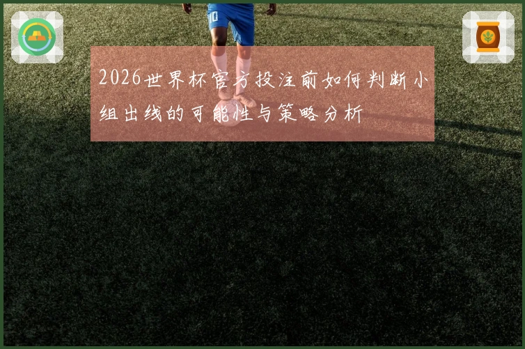 2026世界杯官方投注前如何判断小组出线的可能性与策略分析